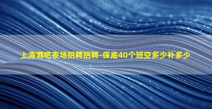 上海酒吧夜场招聘招聘-保底40个班空多少补多少